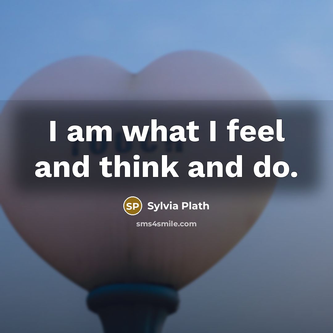 “I am what I feel and think and do.” quote by Sylvia Plath