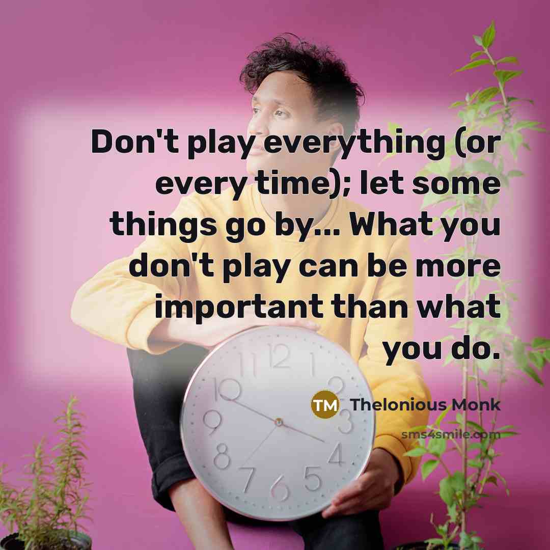 “Don't play everything (or every time); let some things go by... What you don't play can be more important than what you do.” quote by Thelonious Monk