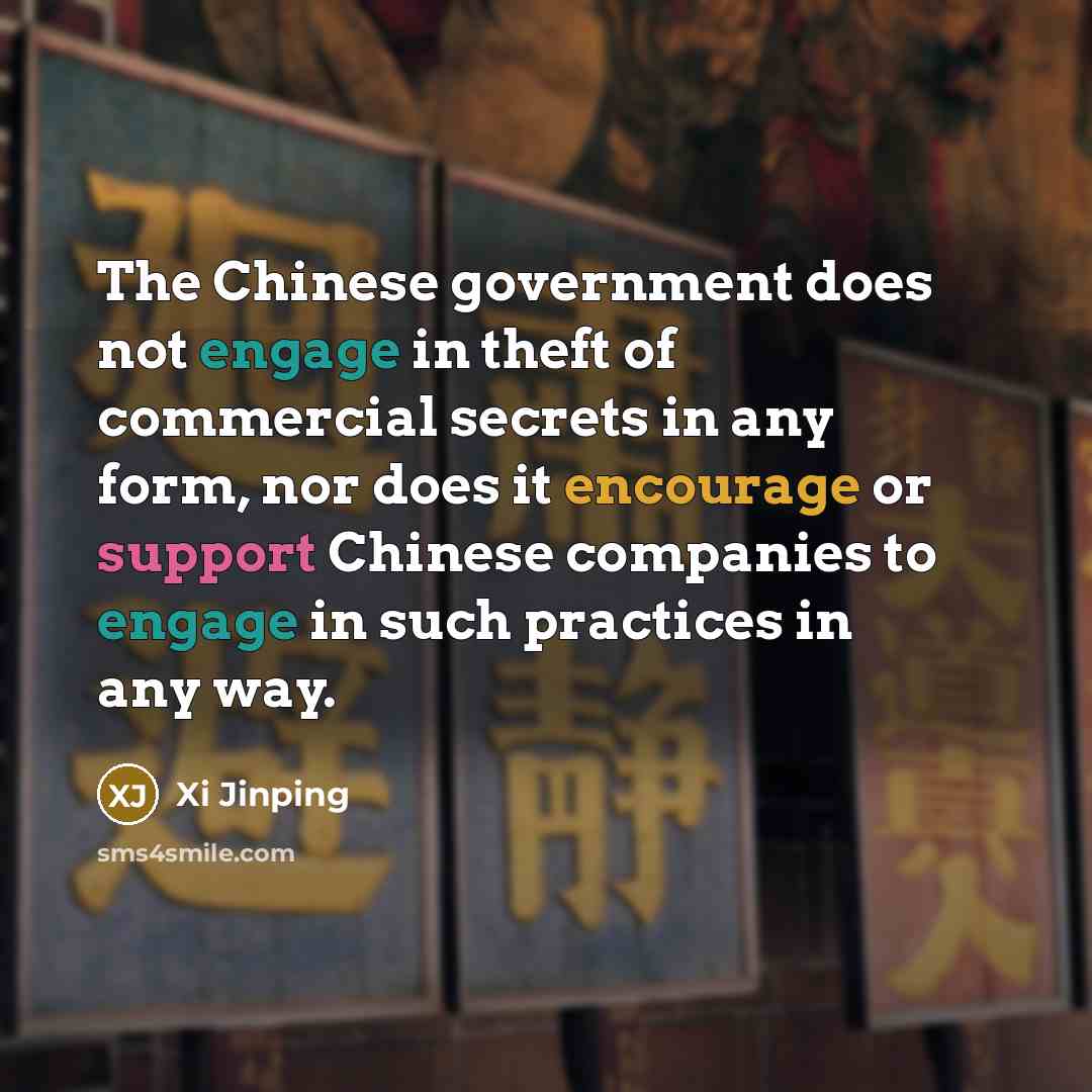 “The Chinese government does not engage in theft of commercial secrets in any form, nor does it encourage or support Chinese companies to engage in such practices in any way.” quote by Xi Jinping