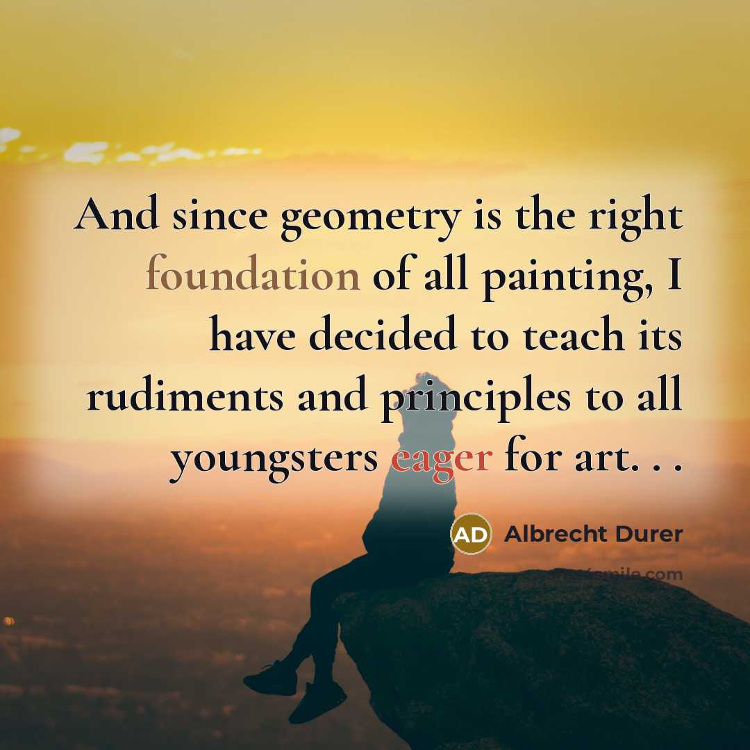 “And since geometry is the right foundation of all painting,…” quote by Albrecht Durer
