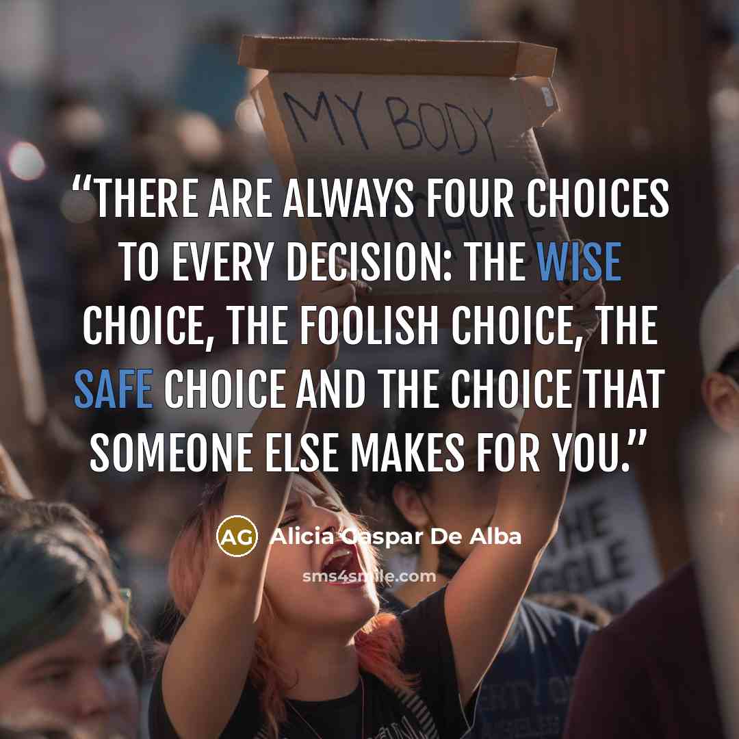 “there are always four choices to every decision: the wise choice, the foolish choice, the safe choice and the choice that someone else makes for you.” quote by Alicia Gaspar De Alba