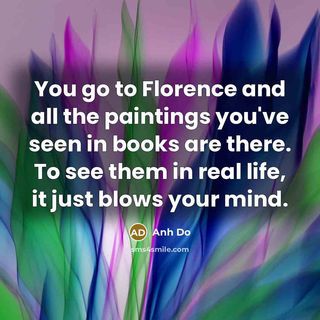 “You go to Florence and all the paintings you've seen in books are there. To see them in real life, it just blows your mind.” quote by Anh Do
