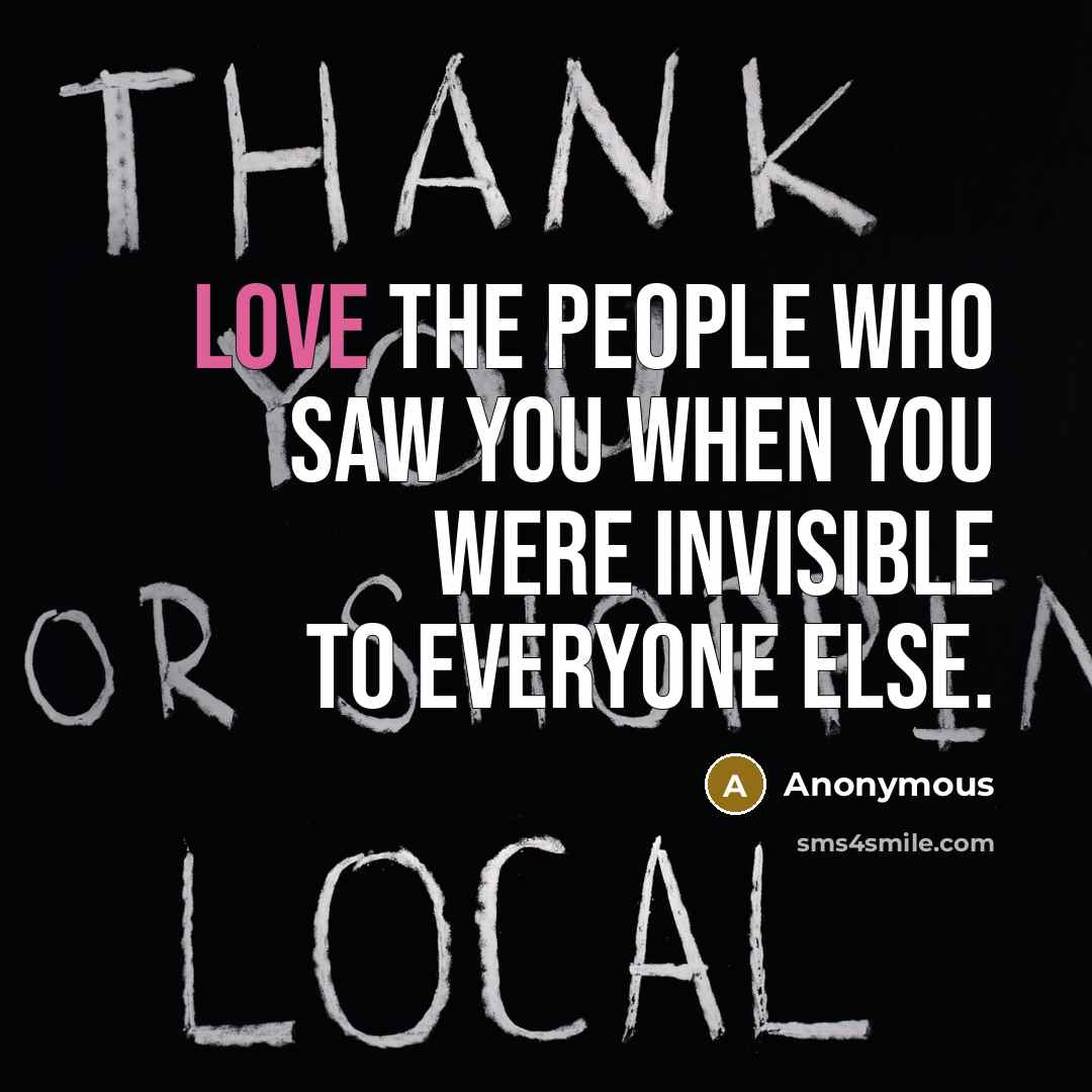 “Love the people who saw you when you were invisible…” quote by Anonymous
