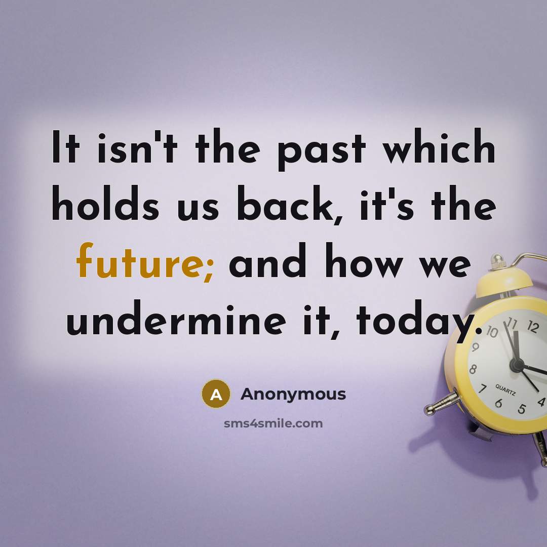 “It isn't the past which holds us back, it's the future; and how we undermine it, today.” quote by Anonymous