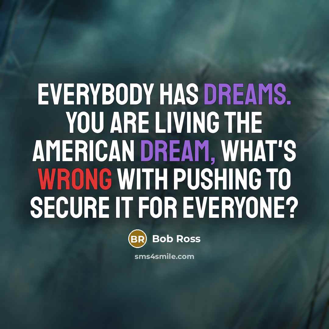 “Everybody has dreams. You are living the American dream, what's wrong with pushing to secure it for everyone?” quote by Bob Ross