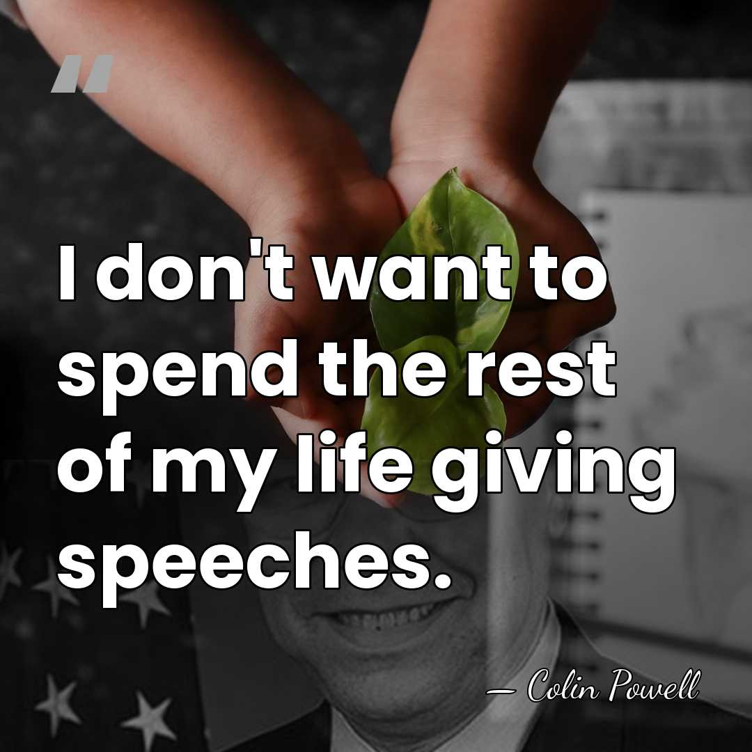 I don't want to spend the rest of my life giving speeches. - Colin Powell