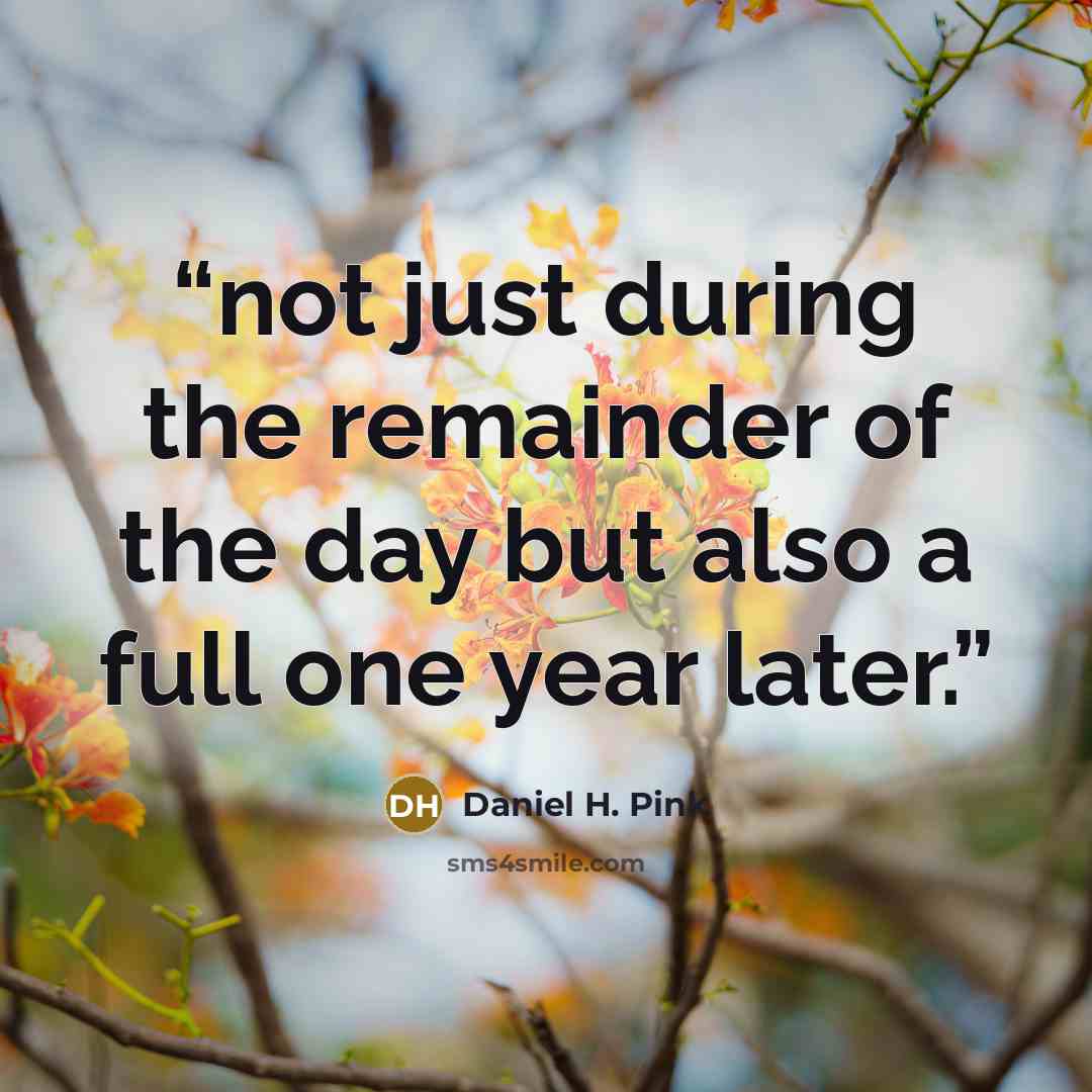 “not just during the remainder of the day but also a full one year later.” quote by Daniel H. Pink