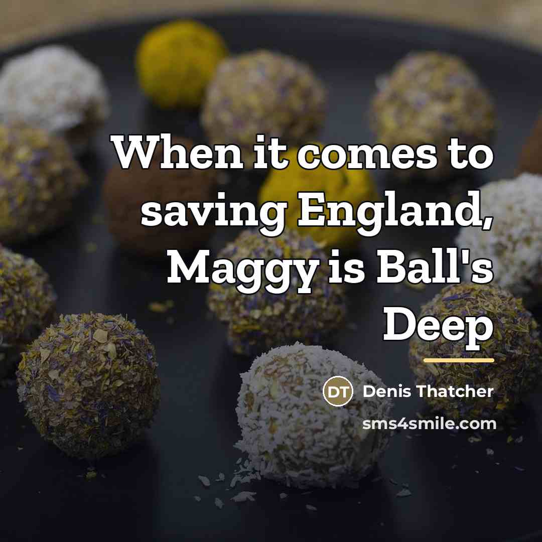 “When it comes to saving England, Maggy is Ball's Deep…” quote by Denis Thatcher