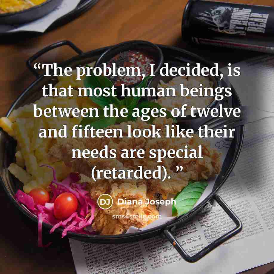 “The problem, I decided, is that most human beings between the ages of twelve and fifteen look like their needs are special (retarded).” quote by Diana Joseph