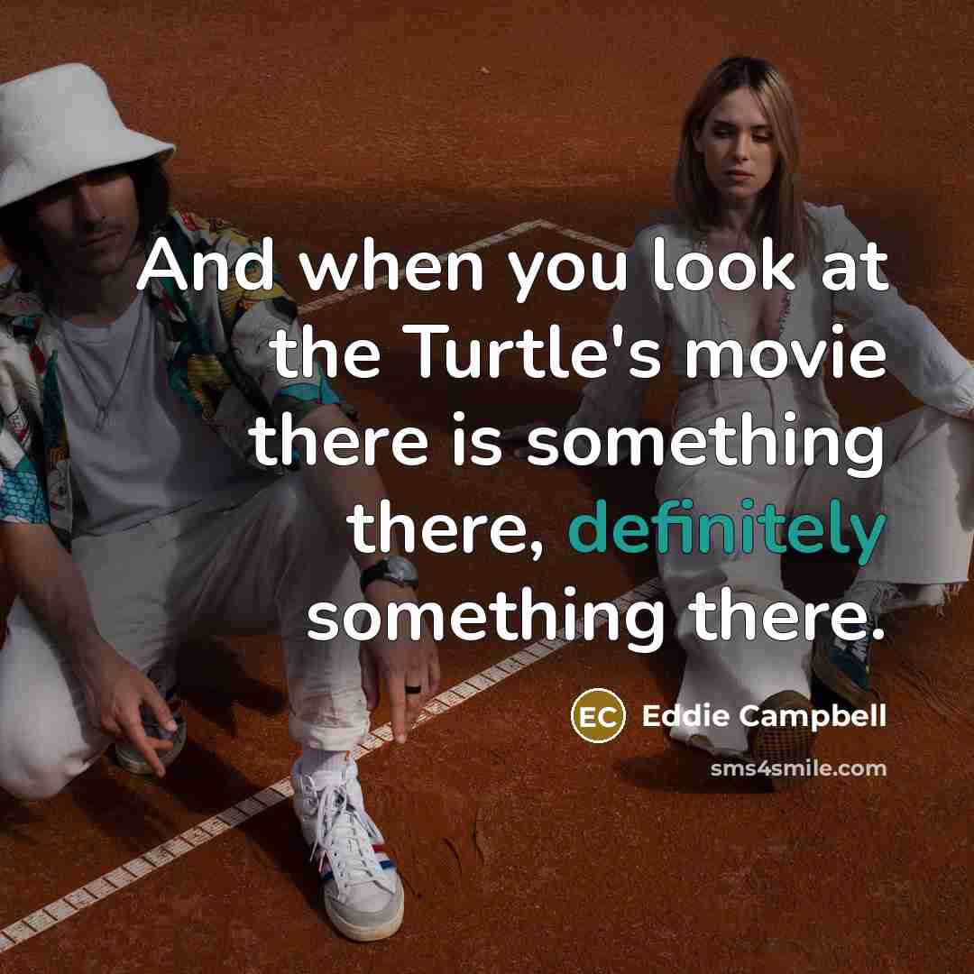 “And when you look at the Turtle's movie there is something there, definitely something there.” quote by Eddie Campbell