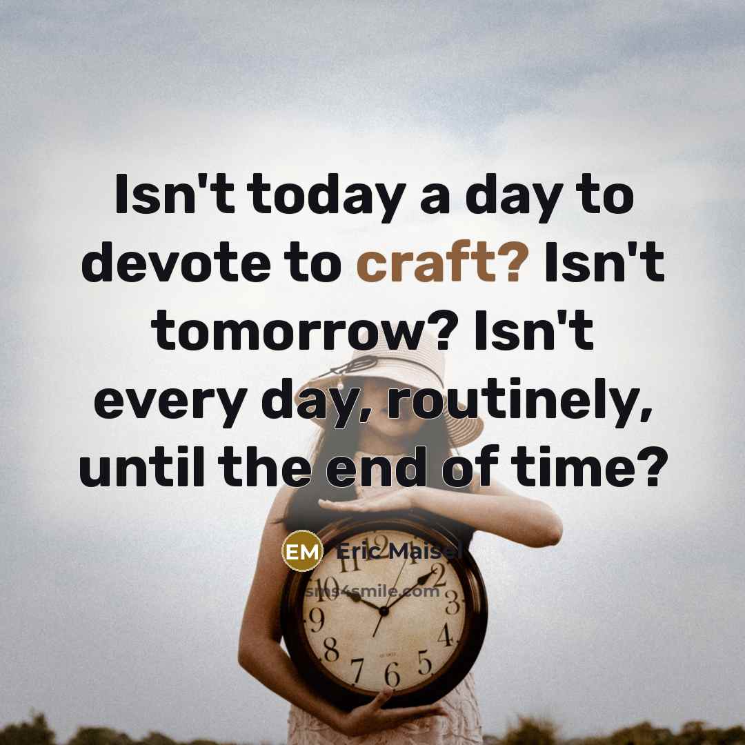 “Isn't today a day to devote to craft? Isn't tomorrow?…” quote by Eric Maisel