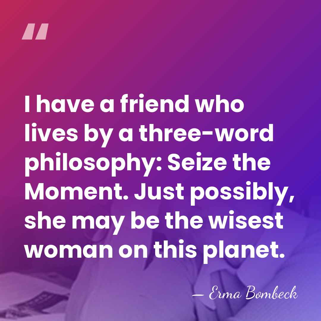 I have a friend who lives by a three-word philosophy: Seize the&hellip; - Erma Bombeck