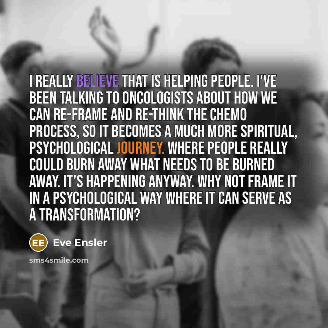 “I really believe that is helping people. I've been talking…” quote by Eve Ensler