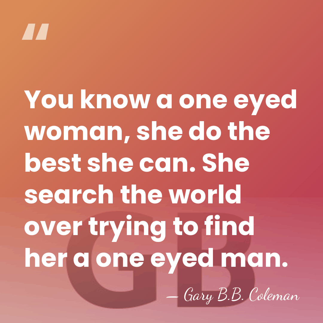 You know a one eyed woman, she do the best she can.&hellip; - Gary B.B. Coleman