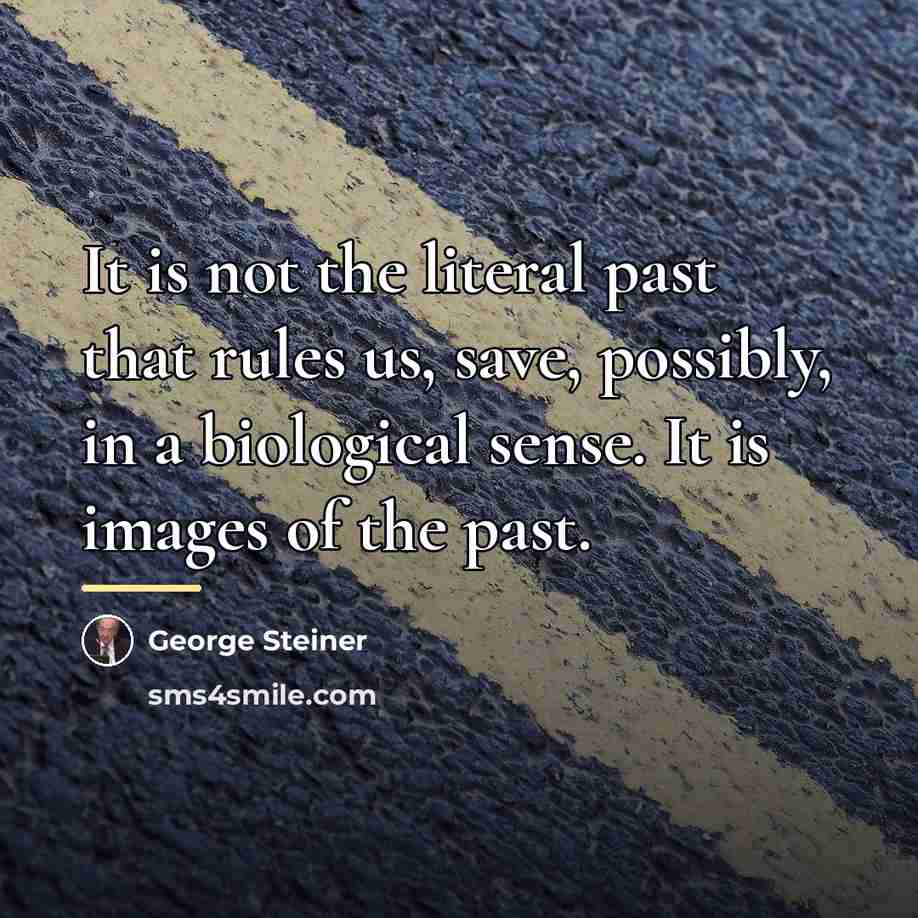 “It is not the literal past that rules us, save,…” quote by George Steiner