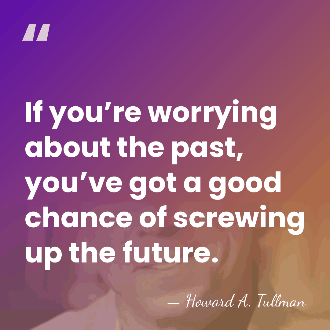 If you’re worrying about the past, you’ve got a good chance of&hellip; - Howard A. Tullman