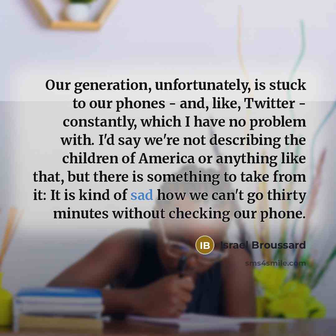 “Our generation, unfortunately, is stuck to our phones - and,…” quote by Israel Broussard
