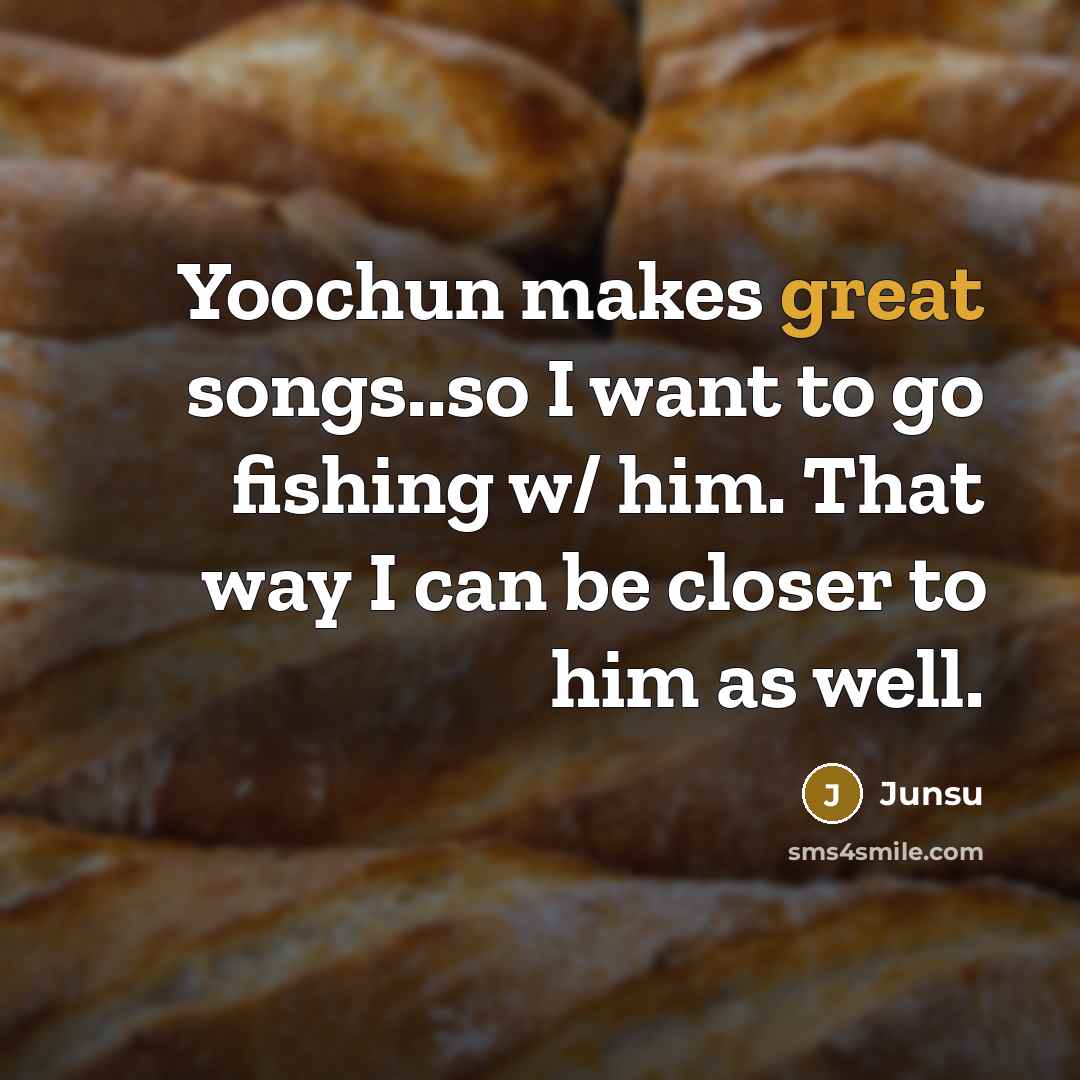 “Yoochun makes great songs..so I want to go fishing w/ him. That way I can be closer to him as well.” quote by Junsu