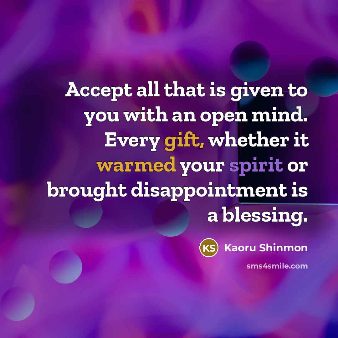 “Accept all that is given to you with an open mind. Every gift, whether it warmed your spirit or brought disappointment is a blessing.” quote by Kaoru Shinmon