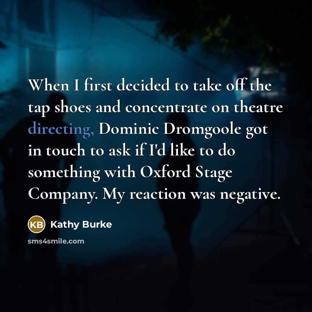 “When I first decided to take off the tap shoes and concentrate on theatre directing, Dominic Dromgoole got in touch to ask if I'd like to do something with Oxford Stage Company. My reaction was negative.” quote by Kathy Burke