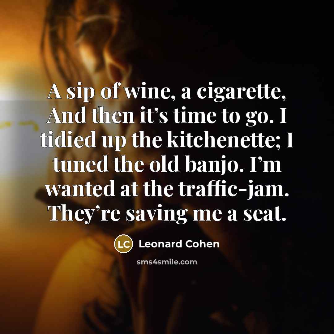 “A sip of wine, a cigarette, And then it’s time…” quote by Leonard Cohen