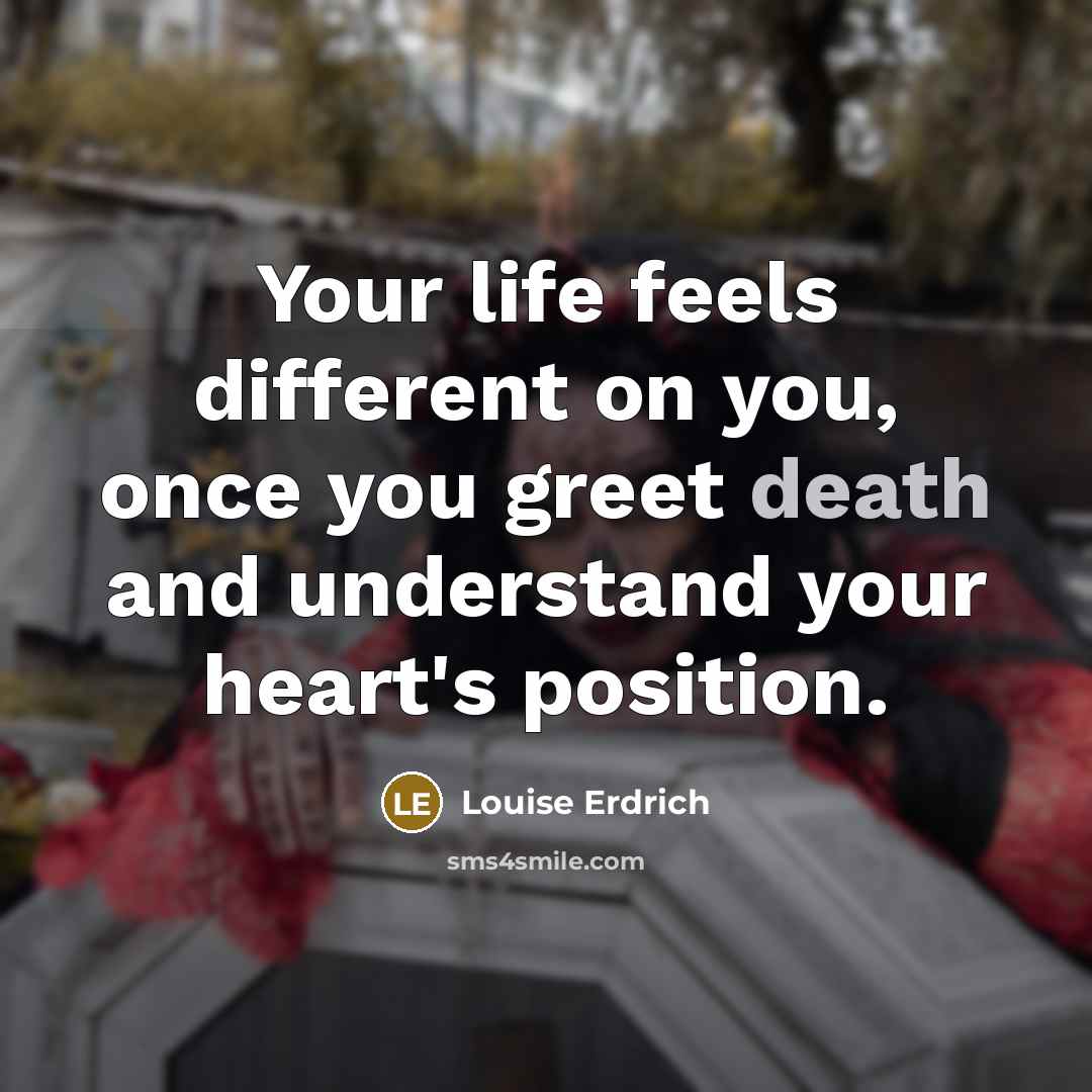 “Your life feels different on you, once you greet death…” quote by Louise Erdrich