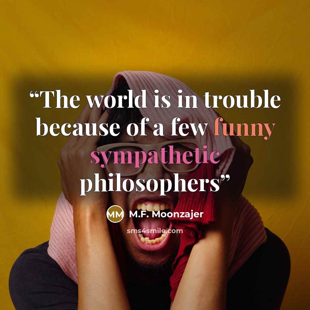“The world is in trouble because of a few funny sympathetic philosophers” quote by M.F. Moonzajer