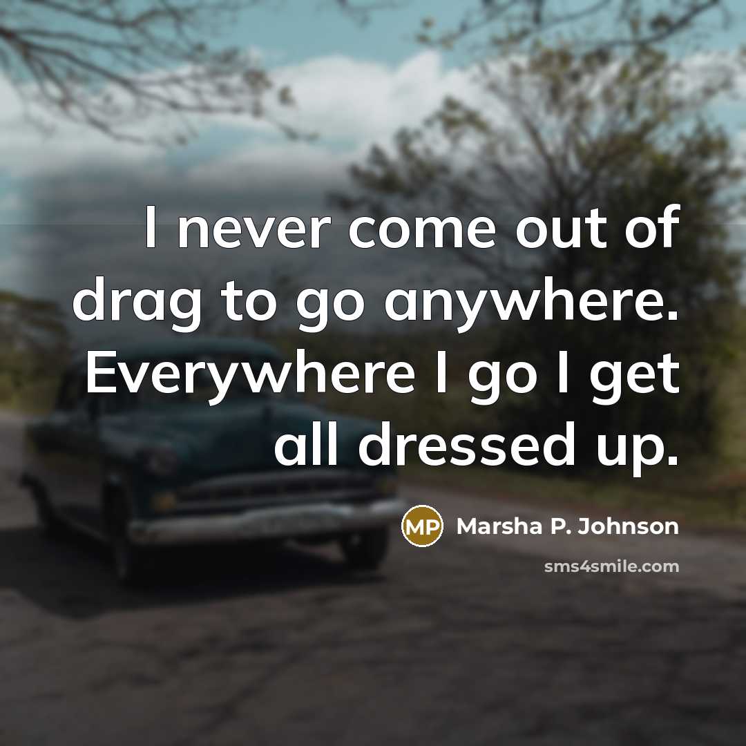 “I never come out of drag to go anywhere. Everywhere…” quote by Marsha P. Johnson