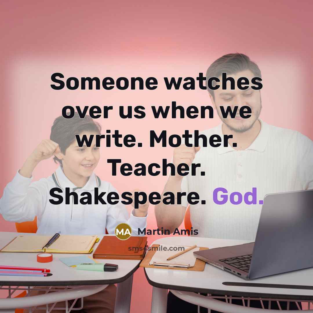 “Someone watches over us when we write. Mother. Teacher. Shakespeare.…” quote by Martin Amis