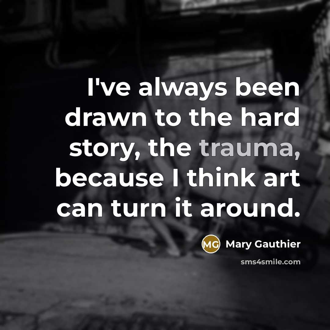 “I've always been drawn to the hard story, the trauma,…” quote by Mary Gauthier