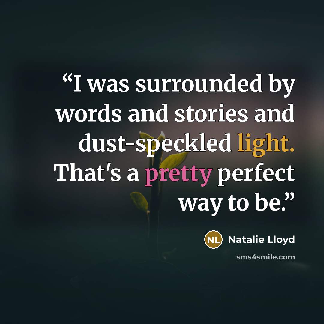 “I was surrounded by words and stories and dust-speckled light. That's a pretty perfect way to be.” quote by Natalie Lloyd