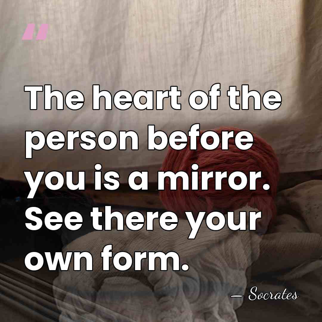 The heart of the person before you is a mirror. See there&hellip; - Socrates
