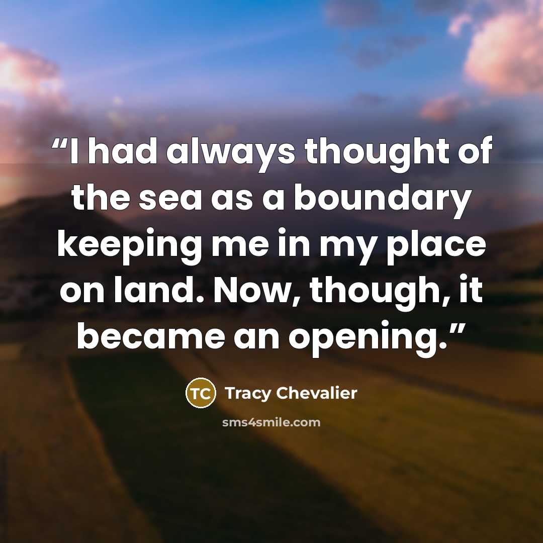 “I had always thought of the sea as a boundary keeping me in my place on land. Now, though, it became an opening.” quote by Tracy Chevalier