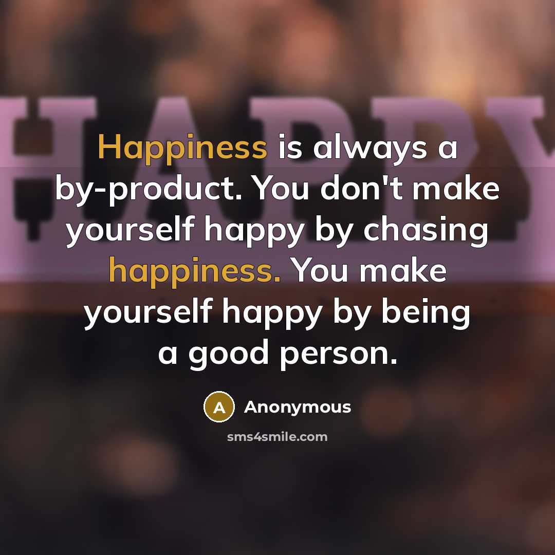 “Happiness is always a by-product. You don't make yourself happy…” quote by Anonymous
