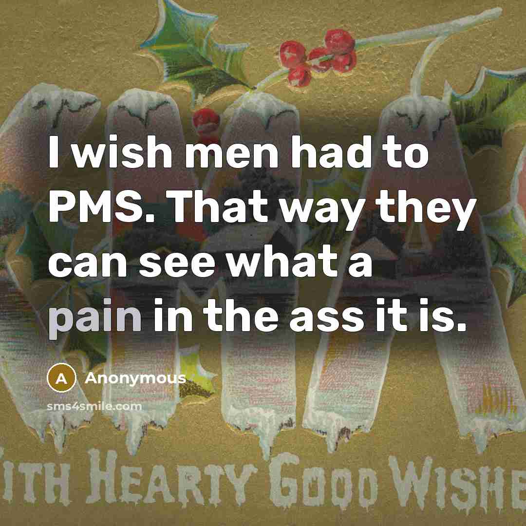 “I wish men had to PMS. That way they can…” quote by Anonymous