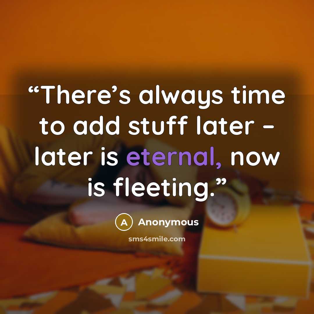 “There’s always time to add stuff later – later is eternal, now is fleeting.” quote by Anonymous