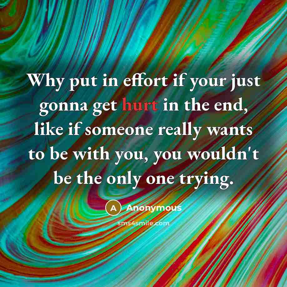 “Why put in effort if your just gonna get hurt in the end, like if someone really wants to be with you, you wouldn't be the only one trying.” quote by Anonymous