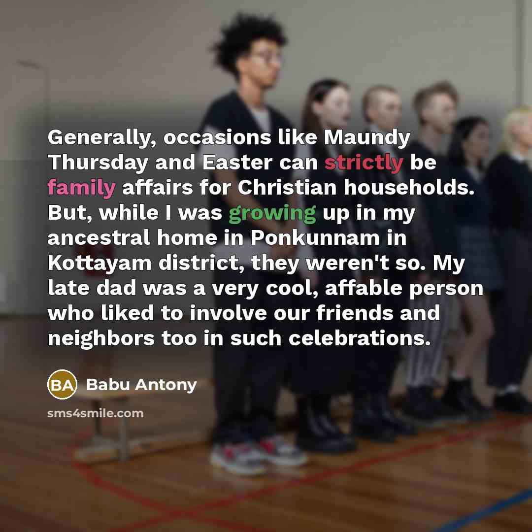 “Generally, occasions like Maundy Thursday and Easter can strictly be family affairs for Christian households. But, while I was growing up in my ancestral home in Ponkunnam in Kottayam district, they weren't so. My late dad was a very cool, affable person who liked to involve our friends and…” quote by Babu Antony