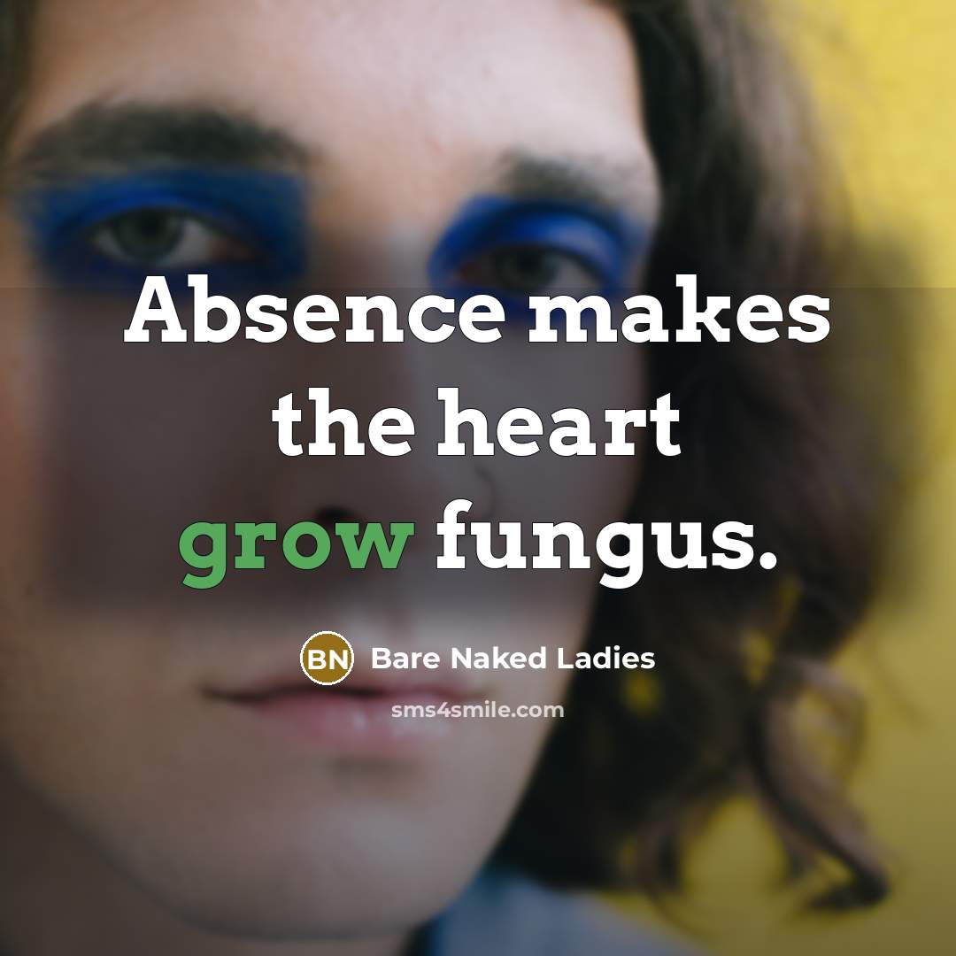“Absence makes the heart grow fungus.” quote by Bare Naked Ladies
