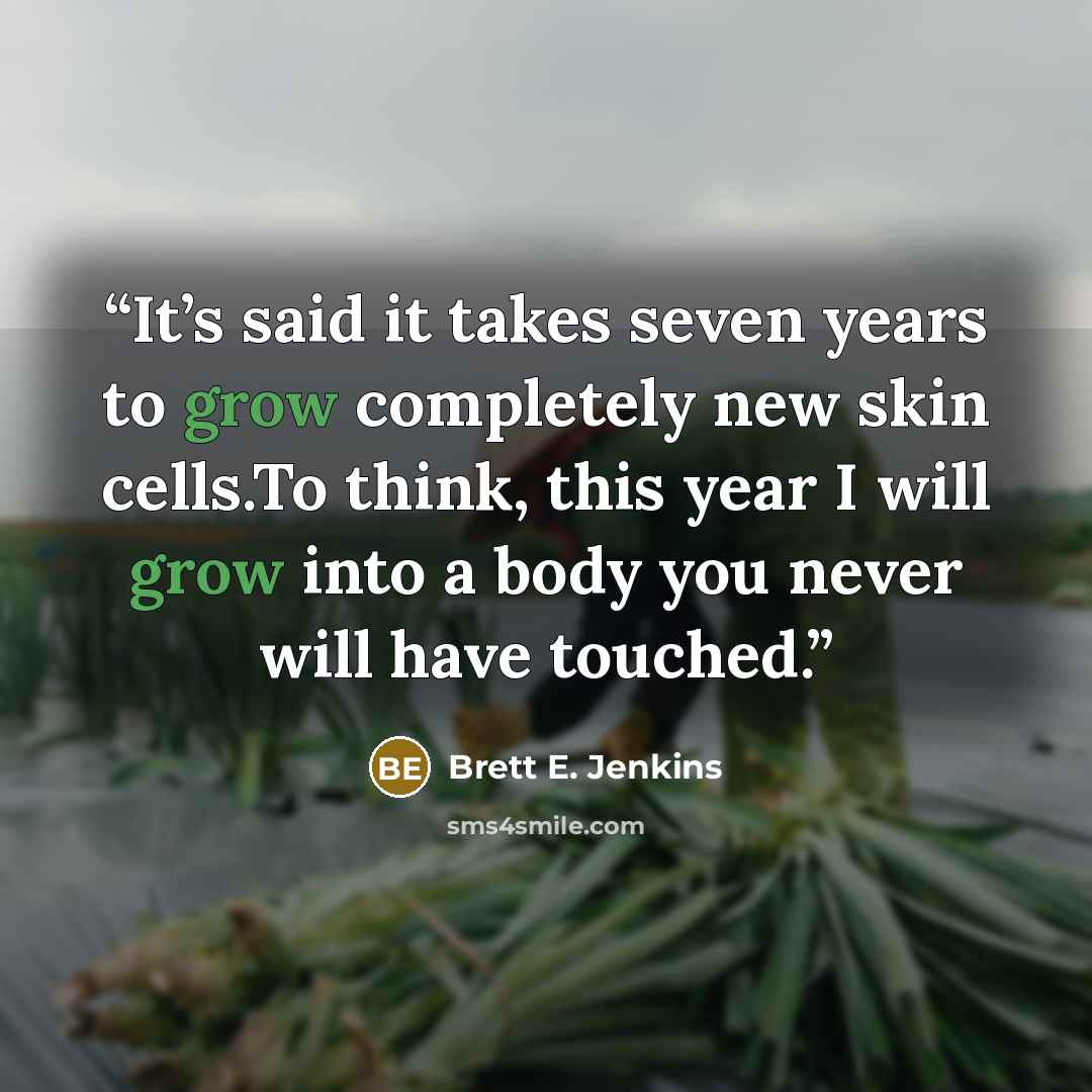 “It’s said it takes seven years to grow completely new skin cells.To think, this year I will grow into a body you never will have touched.” quote by Brett E. Jenkins