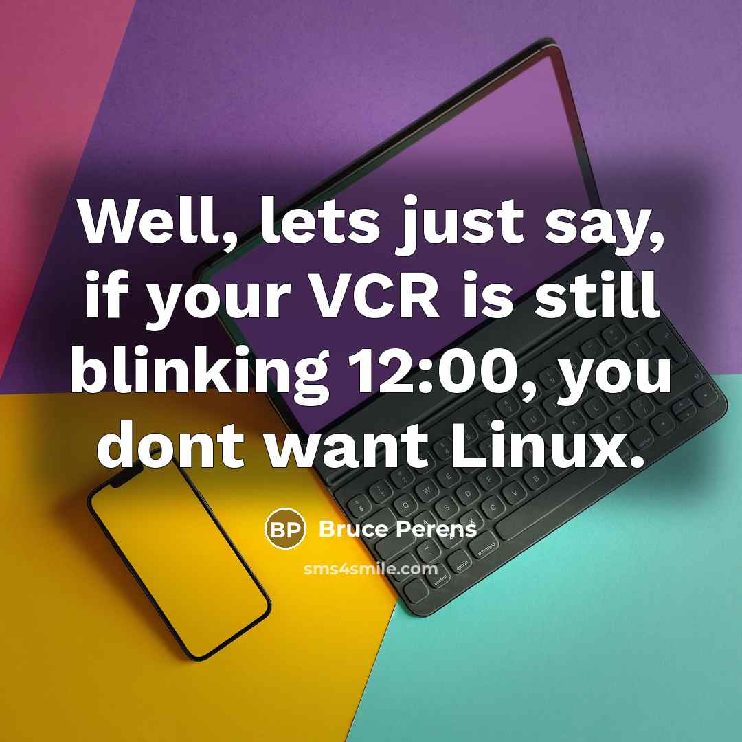 “Well, lets just say, if your VCR is still blinking 12:00, you dont want Linux.” quote by Bruce Perens