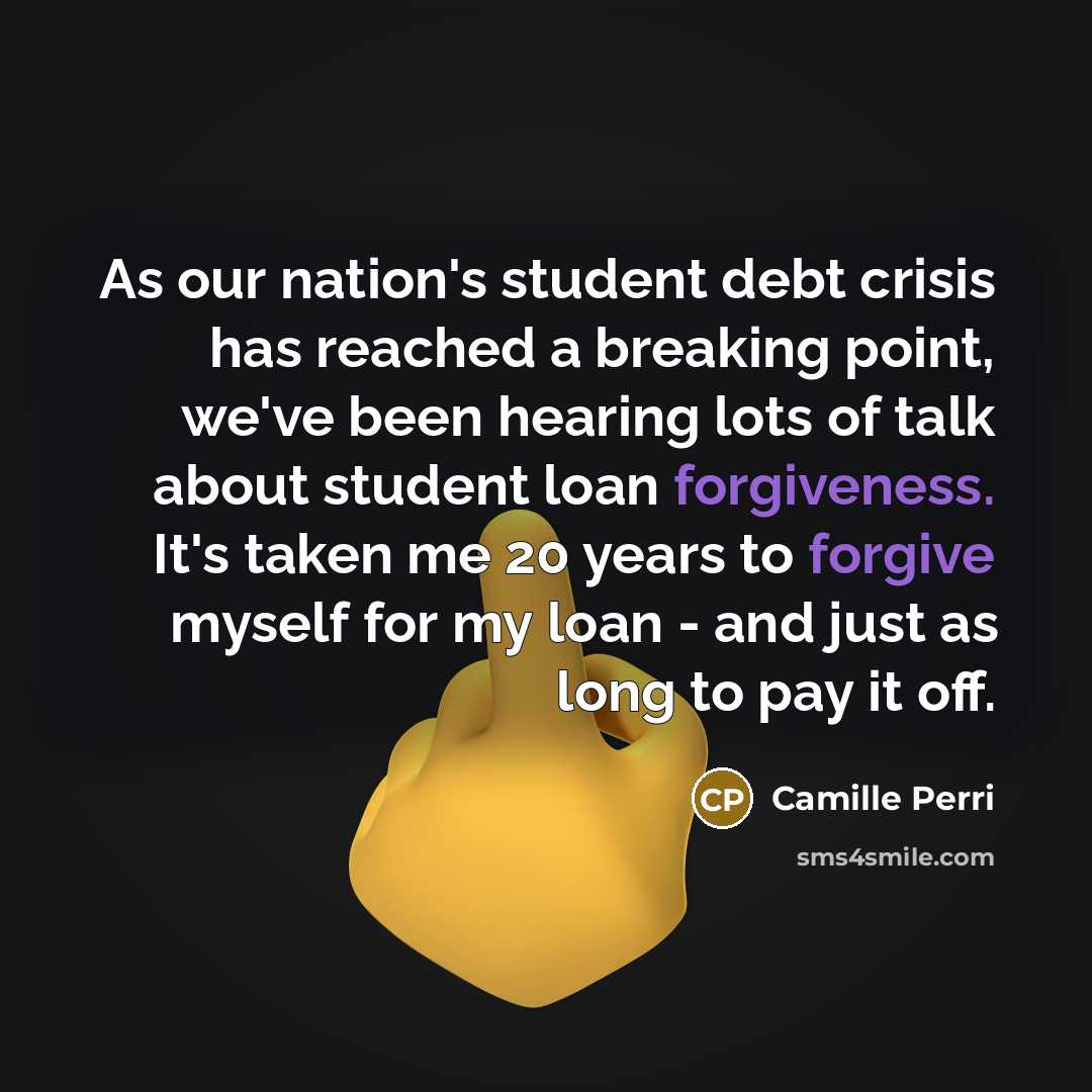 “As our nation's student debt crisis has reached a breaking point, we've been hearing lots of talk about student loan forgiveness. It's taken me 20 years to forgive myself for my loan - and just as long to pay it off.” quote by Camille Perri