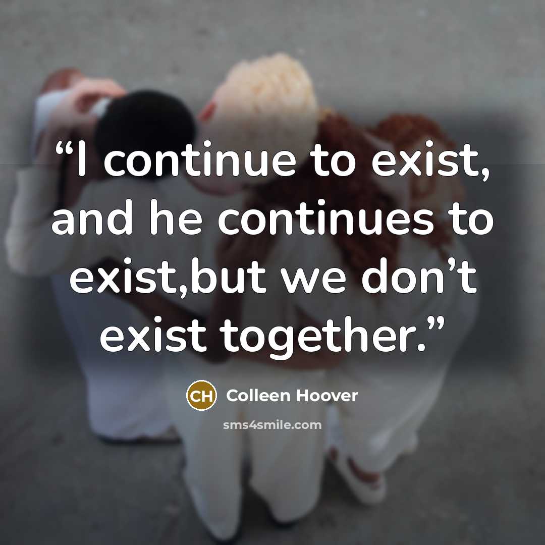 “I continue to exist, and he continues to exist,but we don’t exist together.” quote by Colleen Hoover