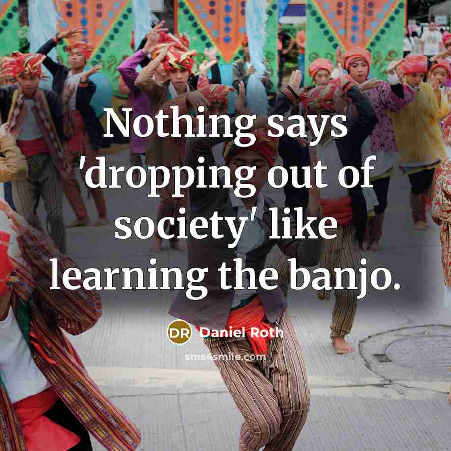 “Nothing says 'dropping out of society' like learning the banjo.” quote by Daniel Roth