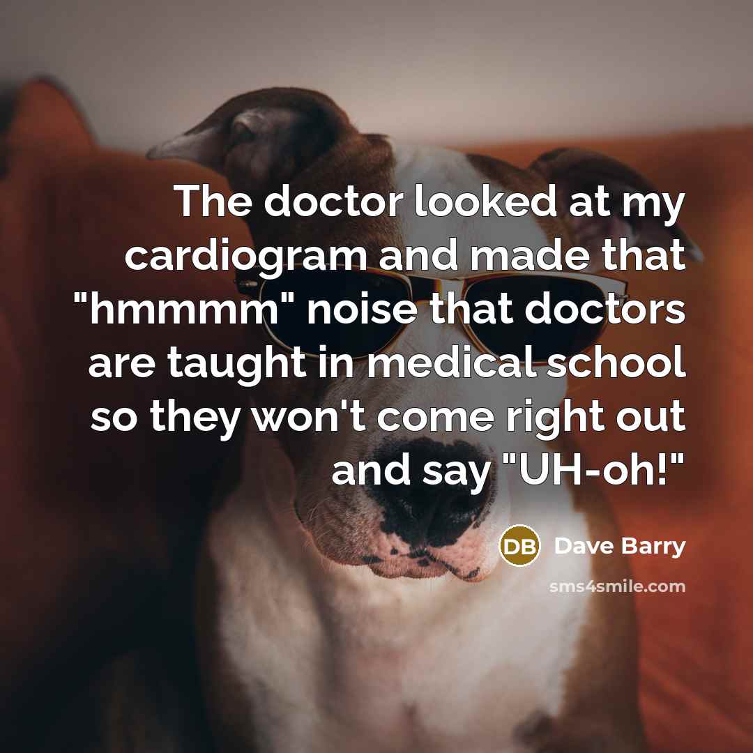 “The doctor looked at my cardiogram and made that "hmmmm" noise that doctors are taught in medical school so they won't come right out and say "UH-oh!"” quote by Dave Barry