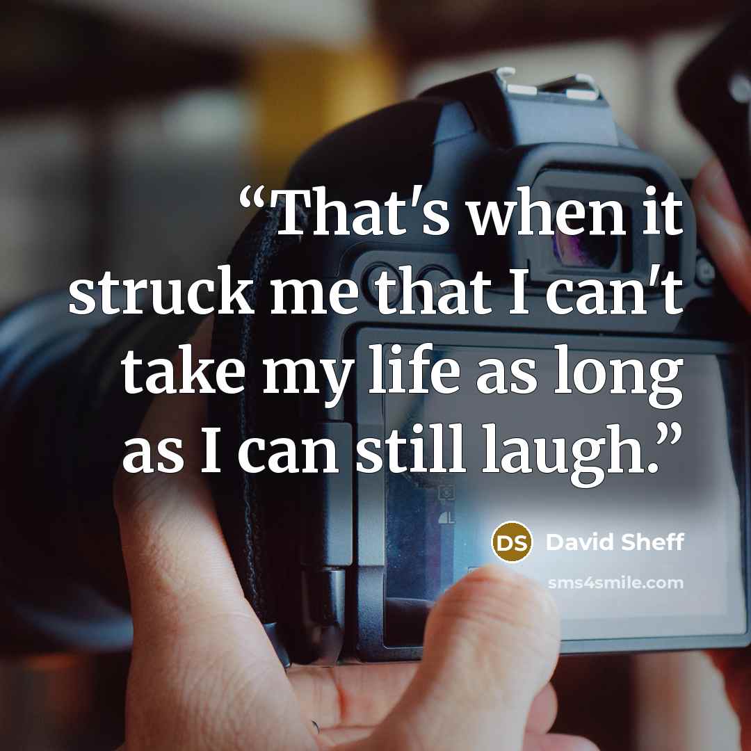“That's when it struck me that I can't take my life as long as I can still laugh.” quote by David Sheff