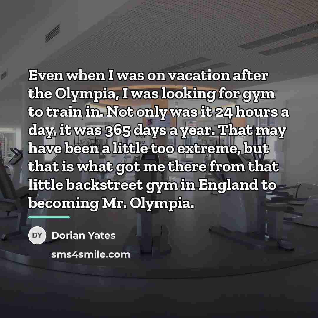 “Even when I was on vacation after the Olympia, I…” quote by Dorian Yates