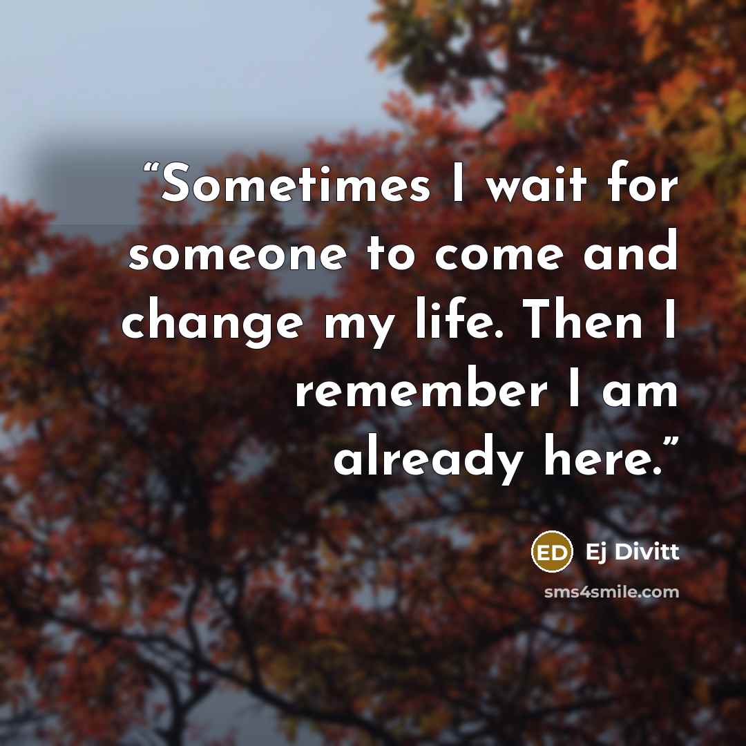“Sometimes I wait for someone to come and change my life. Then I remember I am already here.” quote by Ej Divitt