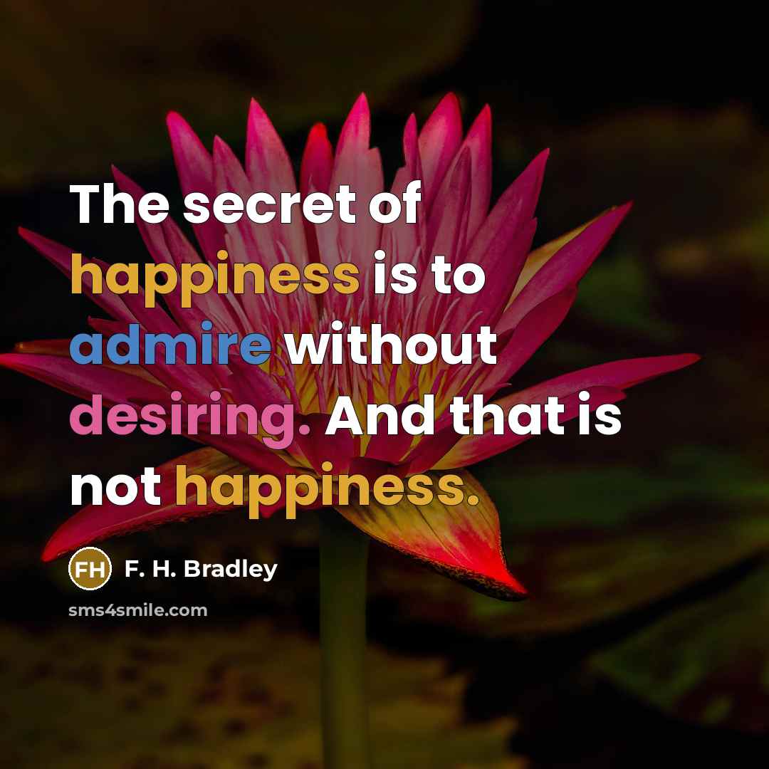 “The secret of happiness is to admire without desiring. And…” quote by F. H. Bradley