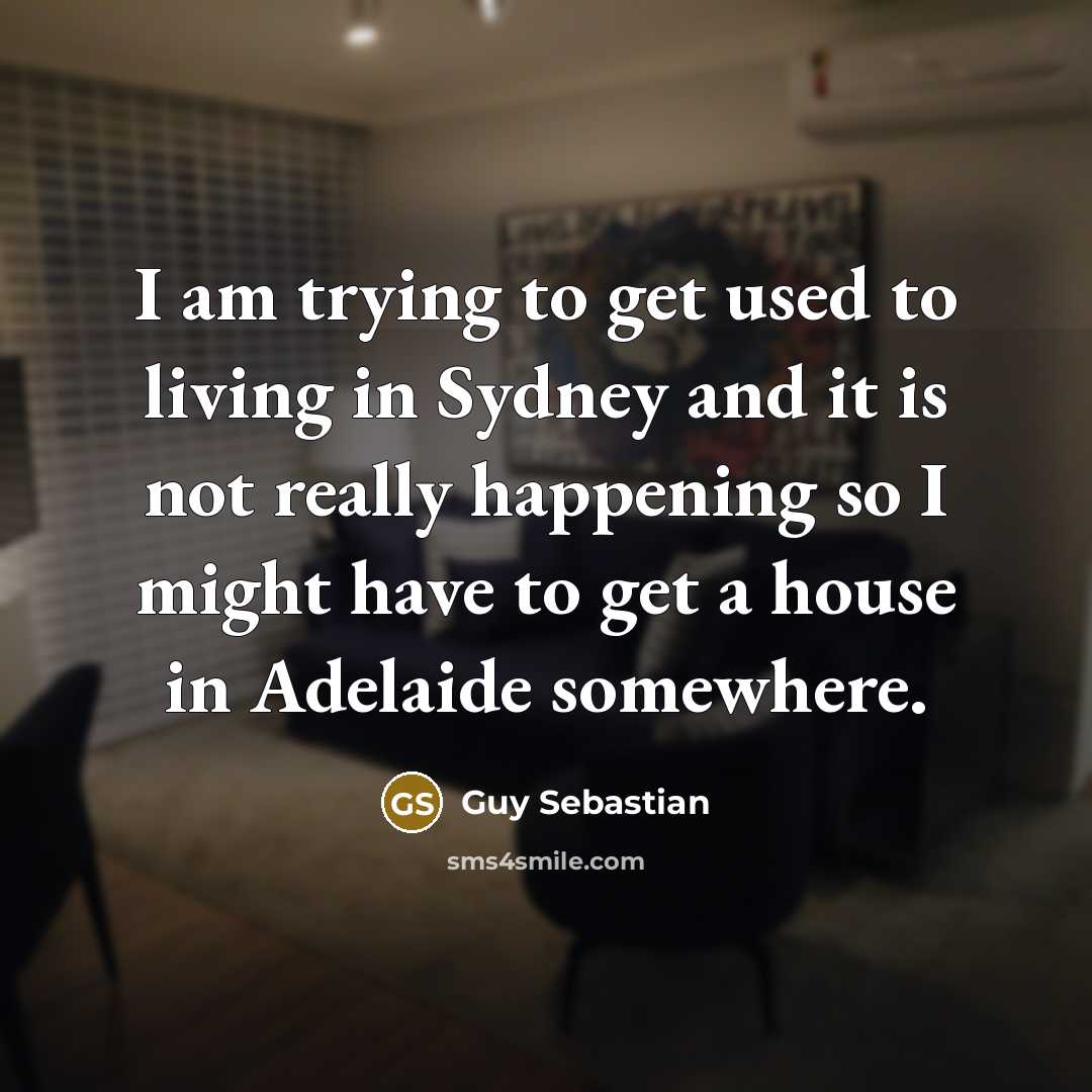 “I am trying to get used to living in Sydney and it is not really happening so I might have to get a house in Adelaide somewhere.” quote by Guy Sebastian